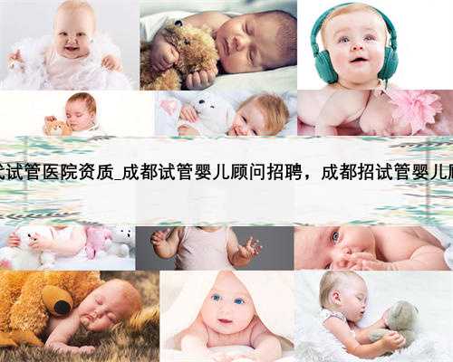 上海三代试管医院资质_成都试管婴儿顾问招聘，成都招试管婴儿顾问海外